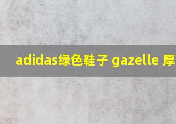 adidas绿色鞋子 gazelle 厚底